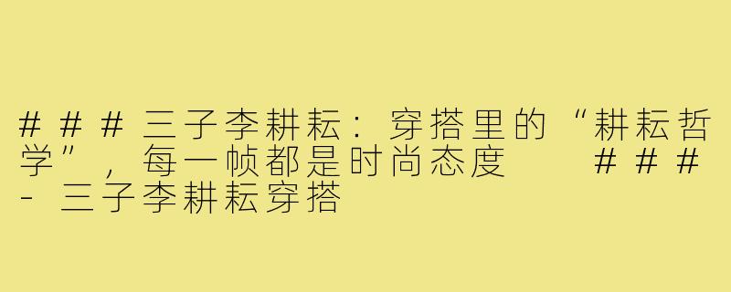 ###三子李耕耘：穿搭里的“耕耘哲学”，每一帧都是时尚态度

###-三子李耕耘穿搭