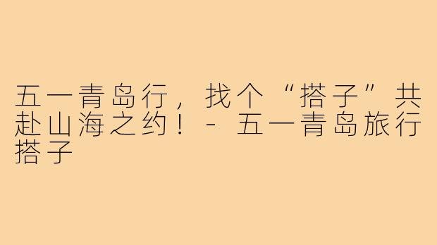 五一青岛行，找个“搭子”共赴山海之约！