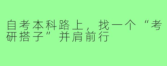 自考本科路上,找一个“考研搭子”并肩前行