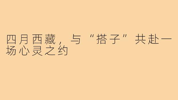 四月西藏,与“搭子”共赴一场心灵之约