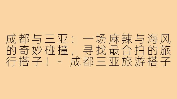 成都与三亚：一场麻辣与海风的奇妙碰撞，寻找最合拍的旅行搭子！-成都三亚旅游搭子