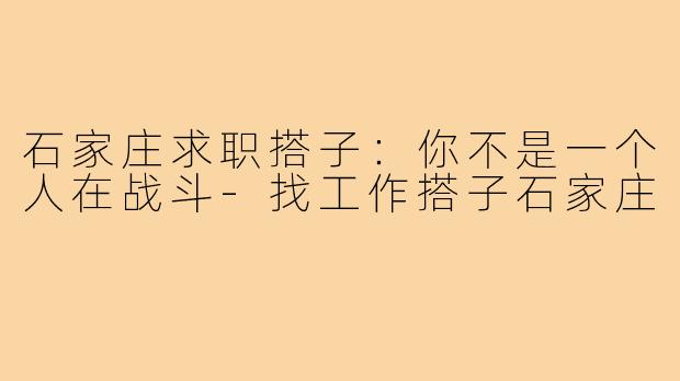 石家庄求职搭子：你不是一个人在战斗-找工作搭子石家庄