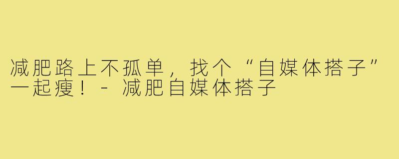 减肥路上不孤单，找个“自媒体搭子”一起瘦！-减肥自媒体搭子