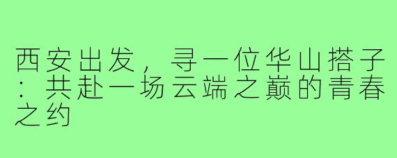 西安出发，寻一位华山搭子：共赴一场云端之巅的青春之约