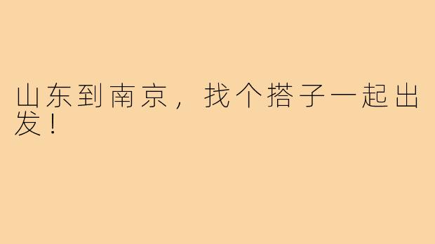 山东到南京，找个搭子一起出发！