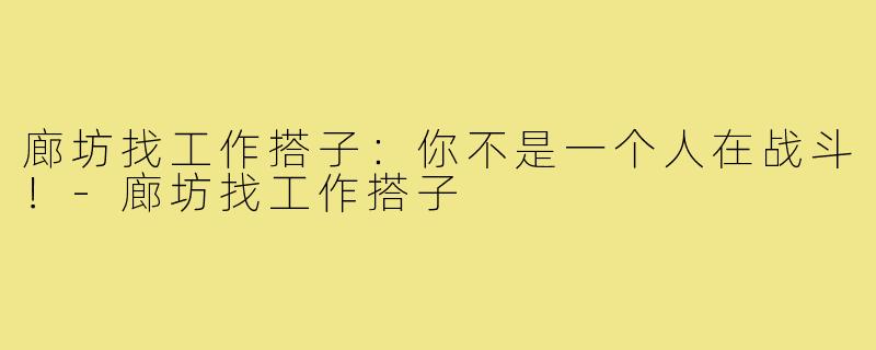 廊坊找工作搭子：你不是一个人在战斗！-廊坊找工作搭子