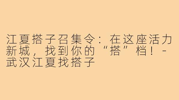 江夏搭子召集令:在这座活力新城,找到你的“搭”档!-武汉江夏找搭子