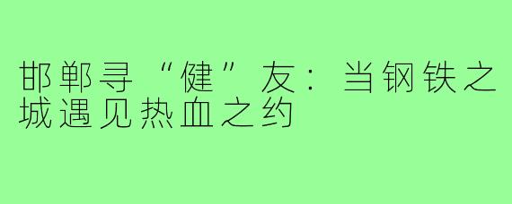 邯郸寻“健”友:当钢铁之城遇见热血之约