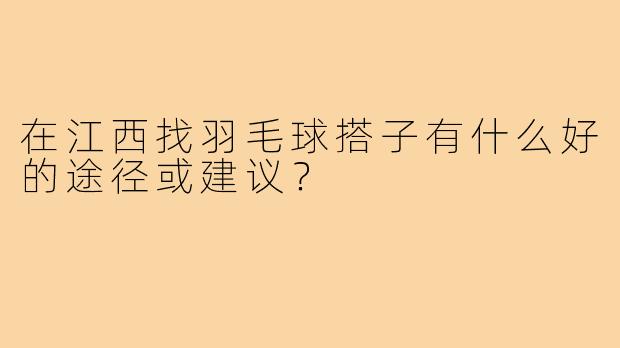在江西找羽毛球搭子有什么好的途径或建议？