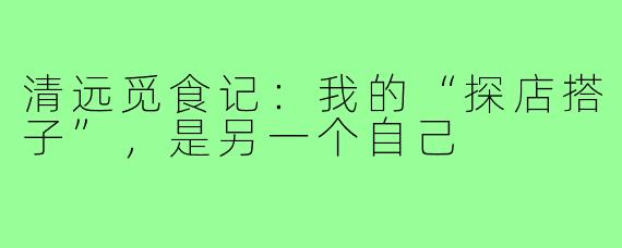 清远觅食记：我的“探店搭子”，是另一个自己