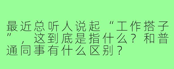 最近总听人说起“工作搭子”,这到底是指什么?和普通同事有什么区别?