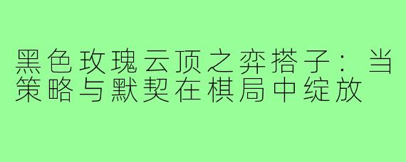 黑色玫瑰云顶之弈搭子：当策略与默契在棋局中绽放