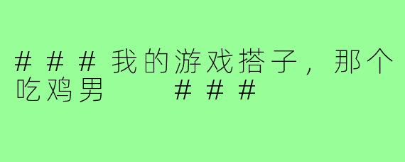 ###我的游戏搭子,那个吃鸡男
###