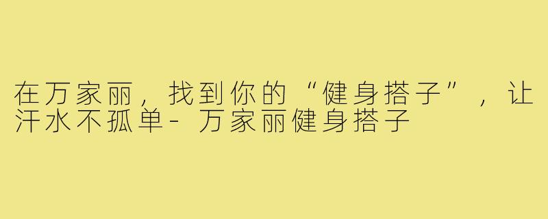 在万家丽,找到你的“健身搭子”,让汗水不孤单-万家丽健身搭子