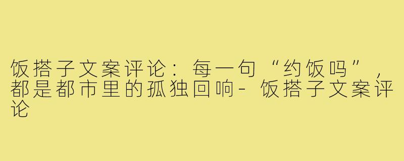 饭搭子文案评论：每一句“约饭吗”，都是都市里的孤独回响-饭搭子文案评论