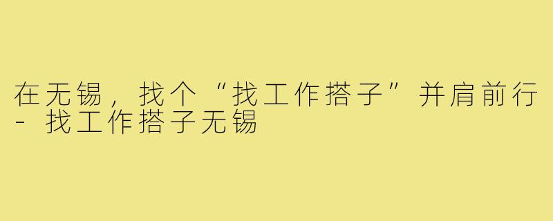 在无锡，找个“找工作搭子”并肩前行-找工作搭子无锡