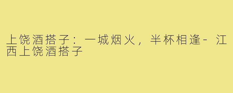 上饶酒搭子：一城烟火，半杯相逢-江西上饶酒搭子
