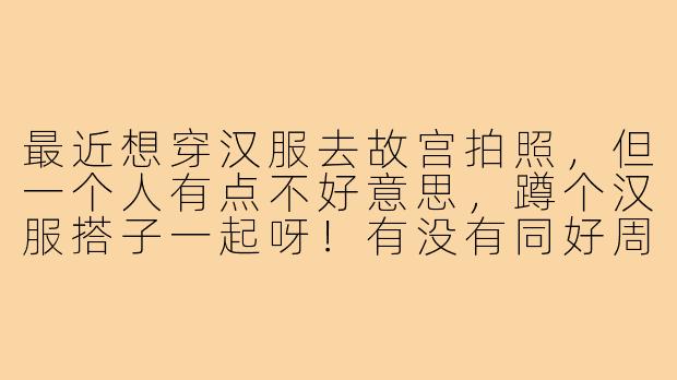 最近想穿汉服去故宫拍照，但一个人有点不好意思，蹲个汉服搭子一起呀！有没有同好周末可以结伴？互相帮忙拍照，还能交流穿搭心得~