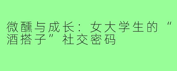 微醺与成长：女大学生的“酒搭子”社交密码
