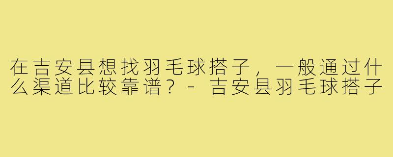 在吉安县想找羽毛球搭子,一般通过什么渠道比较靠谱?-吉安县羽毛球搭子