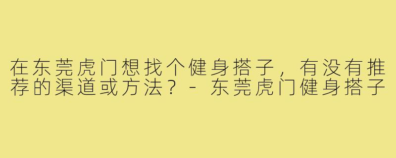 在东莞虎门想找个健身搭子，有没有推荐的渠道或方法？