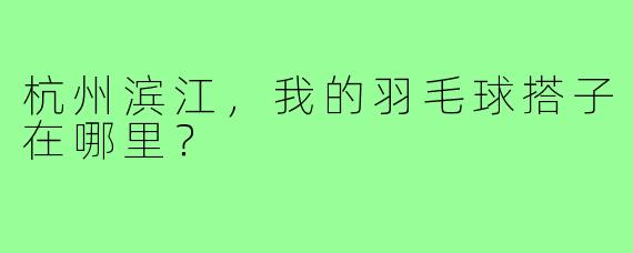 杭州滨江，我的羽毛球搭子在哪里？