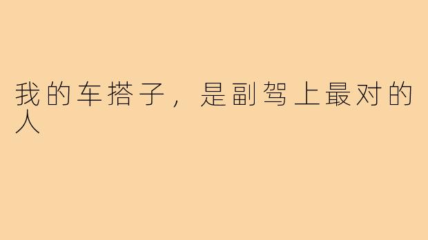 我的车搭子，是副驾上最对的人
