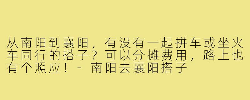 从南阳到襄阳，有没有一起拼车或坐火车同行的搭子？可以分摊费用，路上也有个照应！-南阳去襄阳搭子