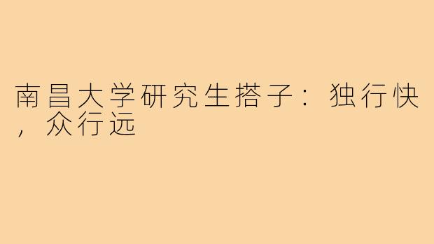 南昌大学研究生搭子:独行快,众行远