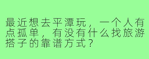 最近想去平潭玩，一个人有点孤单，有没有什么找旅游搭子的靠谱方式？