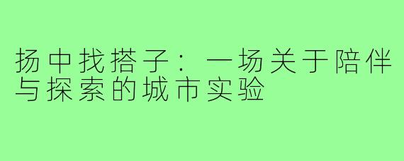 扬中找搭子:一场关于陪伴与探索的城市实验