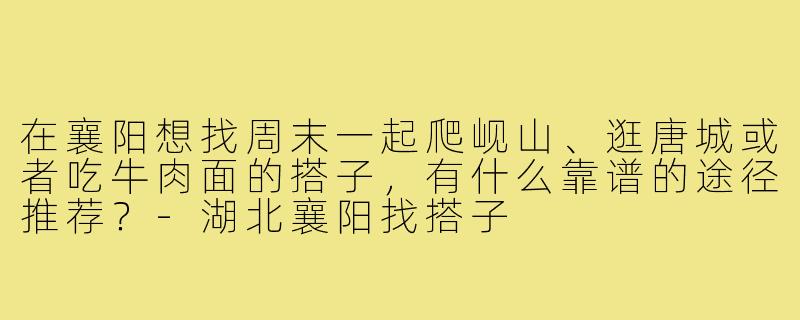 在襄阳想找周末一起爬岘山、逛唐城或者吃牛肉面的搭子,有什么靠谱的途径推荐?-湖北襄阳找搭子