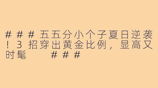 ###五五分小个子夏日逆袭！3招穿出黄金比例，显高又时髦

###