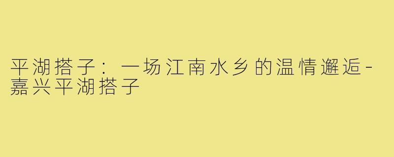 平湖搭子：一场江南水乡的温情邂逅-嘉兴平湖搭子