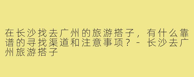 在长沙找去广州的旅游搭子，有什么靠谱的寻找渠道和注意事项？