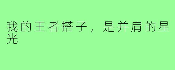 我的王者搭子，是并肩的星光