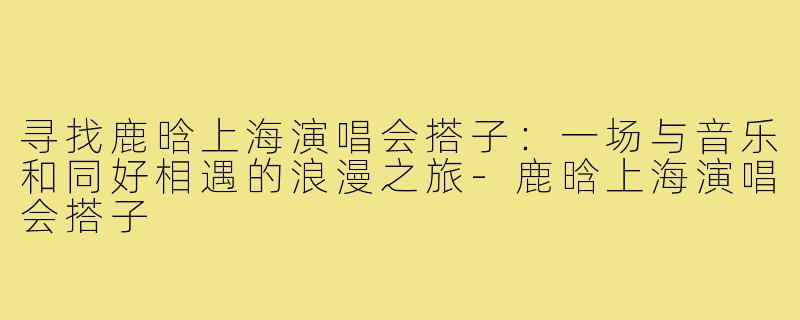 寻找鹿晗上海演唱会搭子：一场与音乐和同好相遇的浪漫之旅-鹿晗上海演唱会搭子