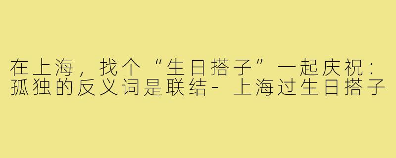 在上海，找个“生日搭子”一起庆祝：孤独的反义词是联结-上海过生日搭子