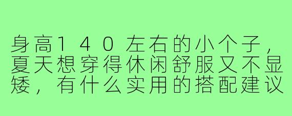 身高140左右的小个子，夏天想穿得休闲舒服又不显矮，有什么实用的搭配建议吗？