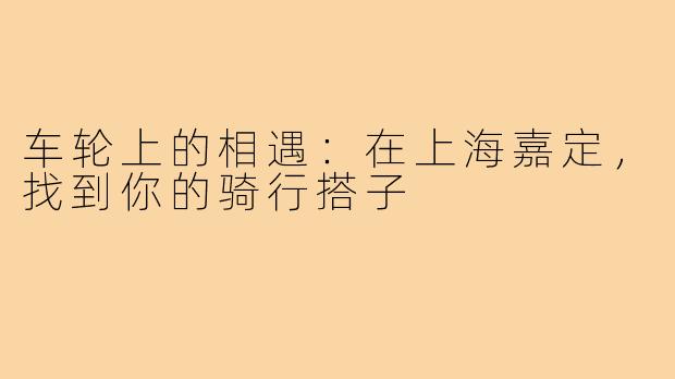 车轮上的相遇：在上海嘉定，找到你的骑行搭子