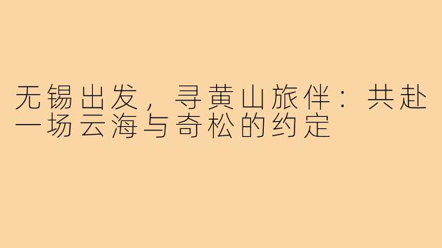 无锡出发，寻黄山旅伴：共赴一场云海与奇松的约定