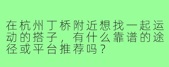 在杭州丁桥附近想找一起运动的搭子,有什么靠谱的途径或平台推荐吗?
