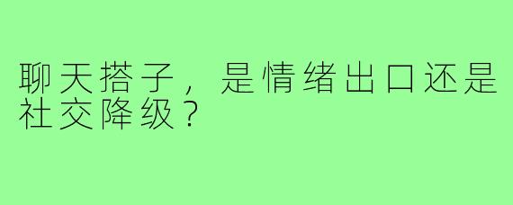 聊天搭子，是情绪出口还是社交降级？