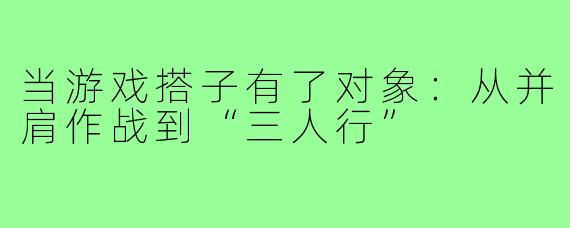 当游戏搭子有了对象：从并肩作战到“三人行”