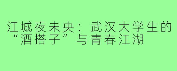 江城夜未央:武汉大学生的“酒搭子”与青春江湖