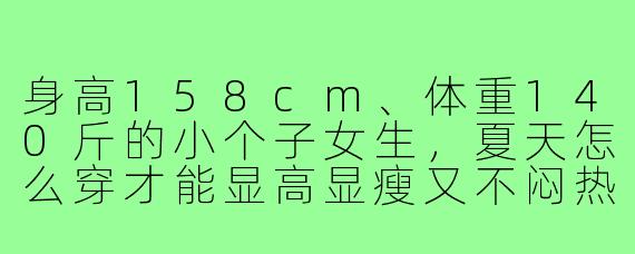 身高158cm、体重140斤的小个子女生,夏天怎么穿才能显高显瘦又不闷热?