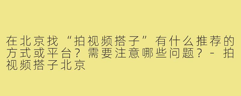 在北京找“拍视频搭子”有什么推荐的方式或平台？需要注意哪些问题？