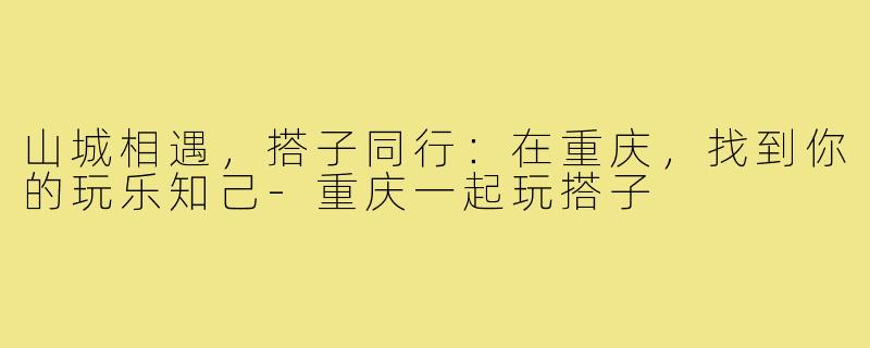 山城相遇，搭子同行：在重庆，找到你的玩乐知己-重庆一起玩搭子