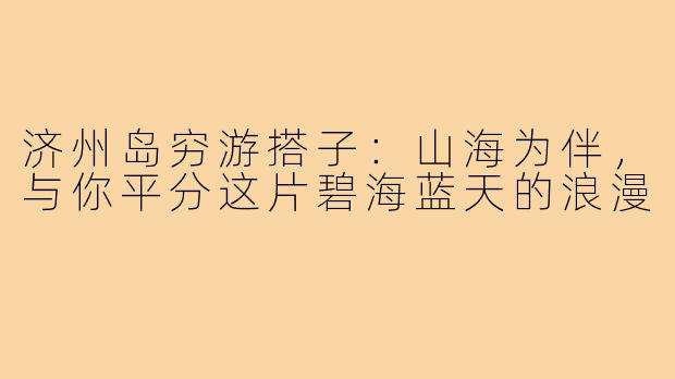济州岛穷游搭子：山海为伴，与你平分这片碧海蓝天的浪漫