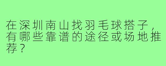 在深圳南山找羽毛球搭子，有哪些靠谱的途径或场地推荐？